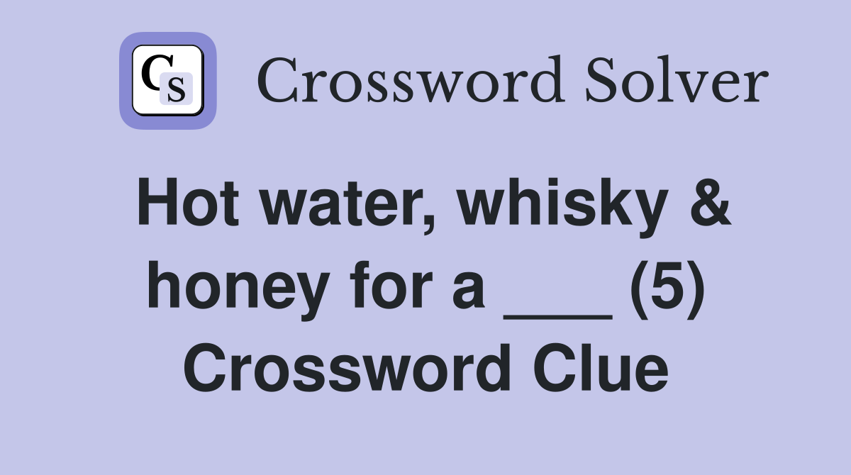 Hot water, whisky & honey for a ___ (5) Crossword Clue Answers